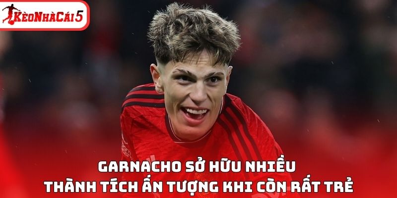 Garnacho sở hữu nhiều thành tích ấn tượng khi còn rất trẻ