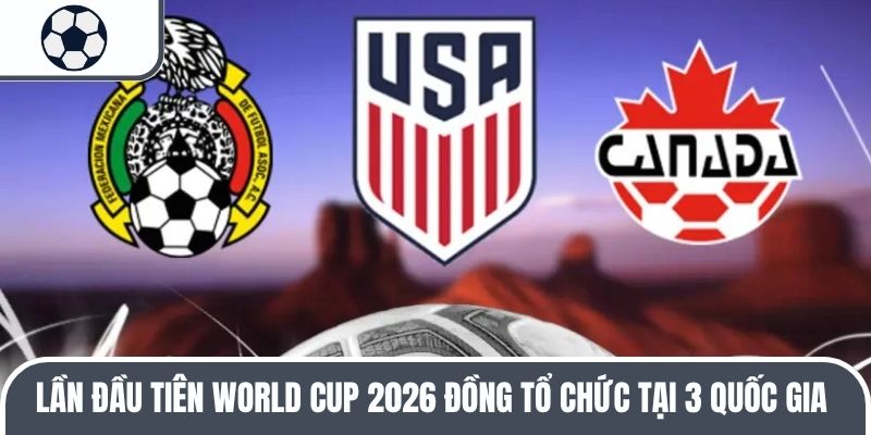 Lần đầu tiên World Cup 2026 đồng tổ chức tại 3 quốc gia 